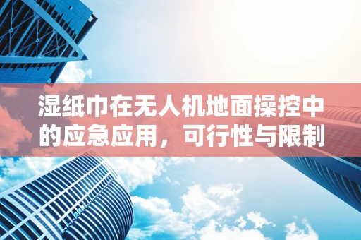 湿纸巾在无人机地面操控中的应急应用，可行性与限制？