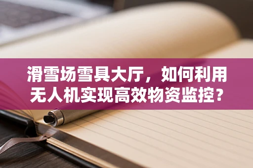 滑雪场雪具大厅，如何利用无人机实现高效物资监控？