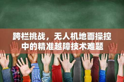 跨栏挑战，无人机地面操控中的精准越障技术难题