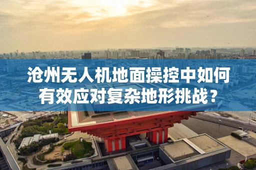 沧州无人机地面操控中如何有效应对复杂地形挑战？