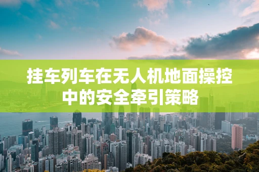 挂车列车在无人机地面操控中的安全牵引策略