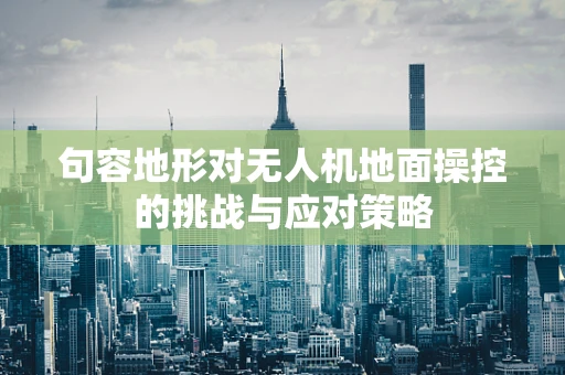 句容地形对无人机地面操控的挑战与应对策略