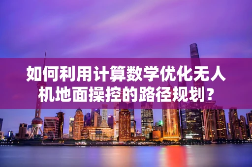 如何利用计算数学优化无人机地面操控的路径规划？
