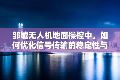 邹城无人机地面操控中，如何优化信号传输的稳定性与效率？