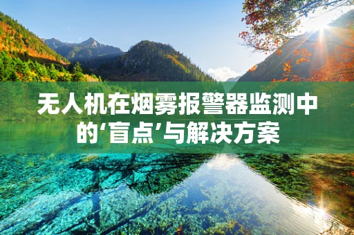 无人机在烟雾报警器监测中的‘盲点’与解决方案