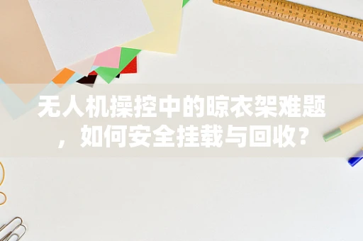 无人机操控中的晾衣架难题，如何安全挂载与回收？