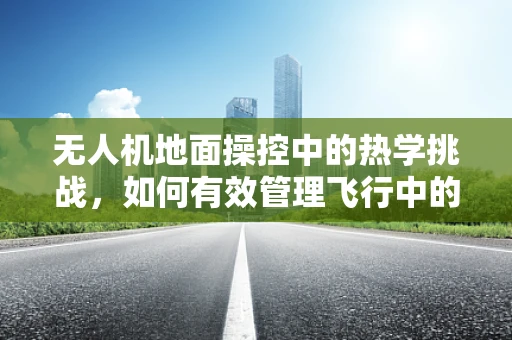 无人机地面操控中的热学挑战，如何有效管理飞行中的热能？