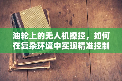 油轮上的无人机操控，如何在复杂环境中实现精准控制？