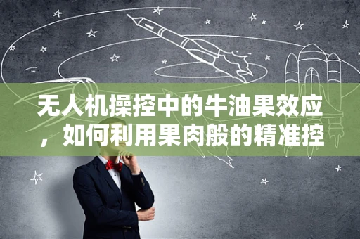 无人机操控中的牛油果效应，如何利用果肉般的精准控制实现高效作业？