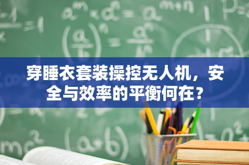 穿睡衣套装操控无人机，安全与效率的平衡何在？