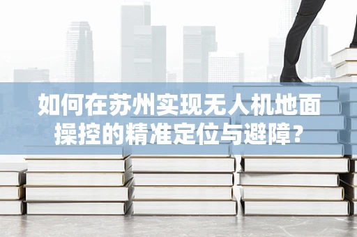 如何在苏州实现无人机地面操控的精准定位与避障？