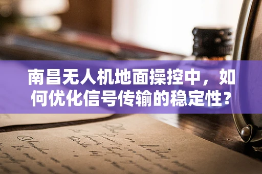 南昌无人机地面操控中，如何优化信号传输的稳定性？