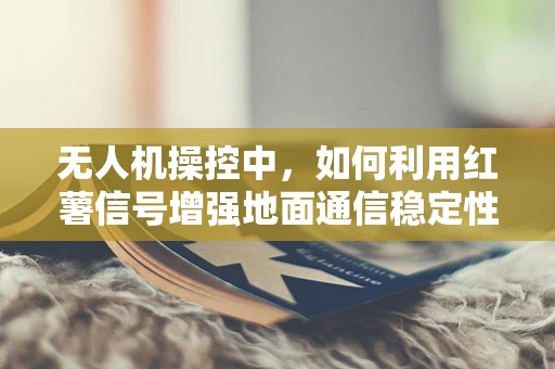 无人机操控中，如何利用红薯信号增强地面通信稳定性？