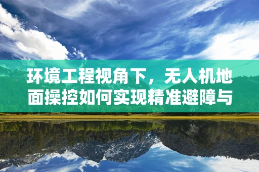 环境工程视角下，无人机地面操控如何实现精准避障与监测？