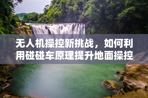 无人机操控新挑战，如何利用碰碰车原理提升地面操控精准度？