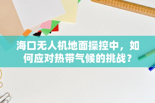 海口无人机地面操控中，如何应对热带气候的挑战？