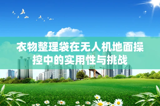 衣物整理袋在无人机地面操控中的实用性与挑战