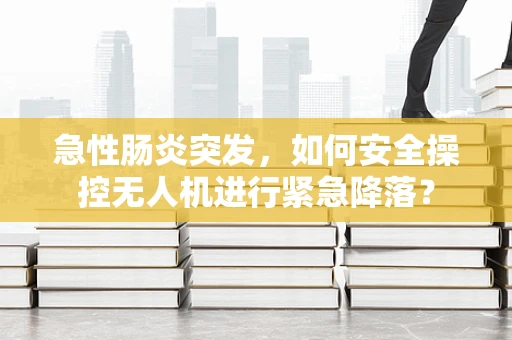 急性肠炎突发，如何安全操控无人机进行紧急降落？