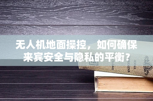 无人机地面操控，如何确保来宾安全与隐私的平衡？