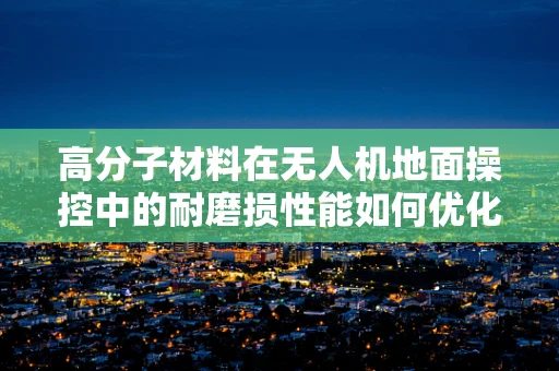 高分子材料在无人机地面操控中的耐磨损性能如何优化？