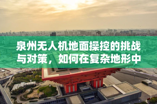 泉州无人机地面操控的挑战与对策，如何在复杂地形中确保精准操控？