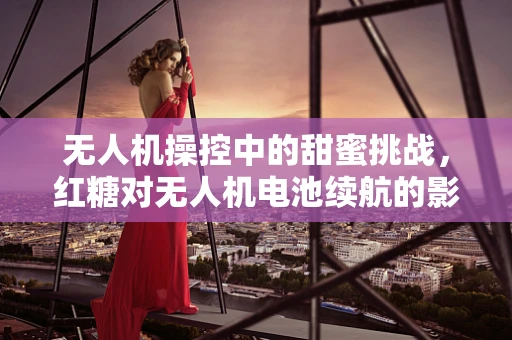无人机操控中的甜蜜挑战，红糖对无人机电池续航的影响