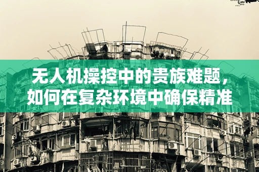 无人机操控中的贵族难题，如何在复杂环境中确保精准操控？