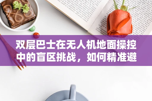 双层巴士在无人机地面操控中的盲区挑战，如何精准避障？
