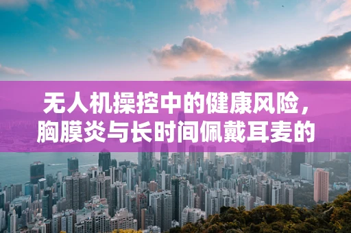 无人机操控中的健康风险，胸膜炎与长时间佩戴耳麦的关系