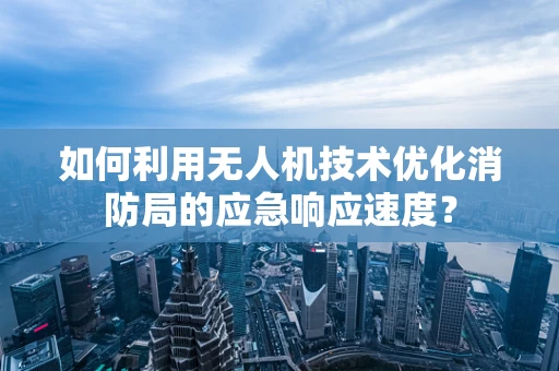 如何利用无人机技术优化消防局的应急响应速度？