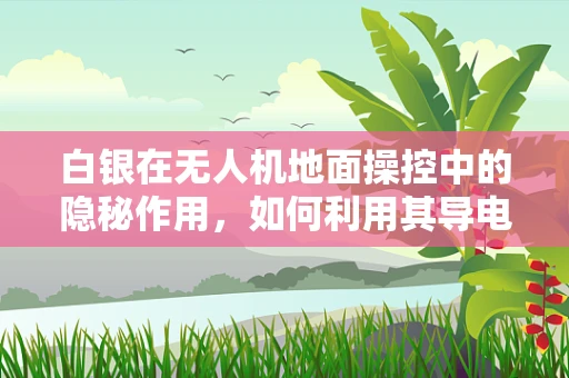 白银在无人机地面操控中的隐秘作用，如何利用其导电性优化信号传输？