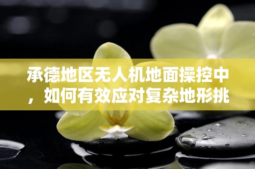 承德地区无人机地面操控中，如何有效应对复杂地形挑战？
