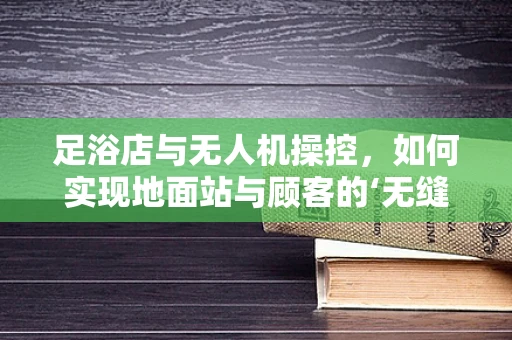 足浴店与无人机操控，如何实现地面站与顾客的‘无缝’互动？