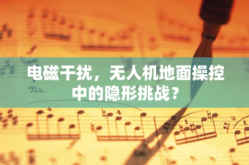 电磁干扰，无人机地面操控中的隐形挑战？