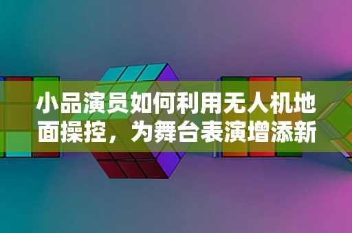 小品演员如何利用无人机地面操控，为舞台表演增添新奇视角？