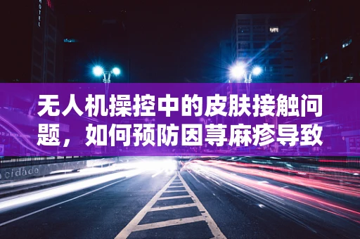 无人机操控中的皮肤接触问题，如何预防因荨麻疹导致的操作中断？