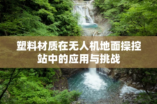塑料材质在无人机地面操控站中的应用与挑战