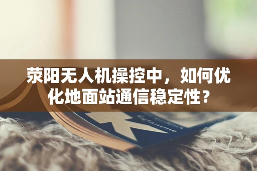 荥阳无人机操控中，如何优化地面站通信稳定性？