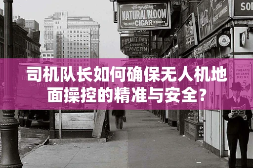 司机队长如何确保无人机地面操控的精准与安全？