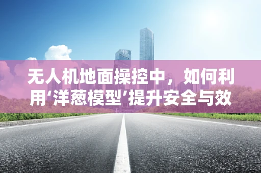 无人机地面操控中，如何利用‘洋葱模型’提升安全与效率？