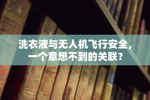 洗衣液与无人机飞行安全，一个意想不到的关联？
