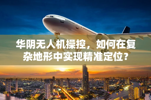华阴无人机操控，如何在复杂地形中实现精准定位？