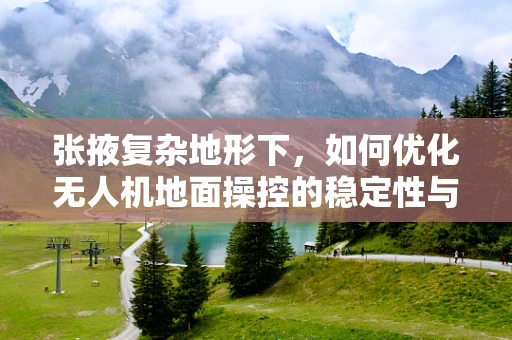 张掖复杂地形下，如何优化无人机地面操控的稳定性与效率？