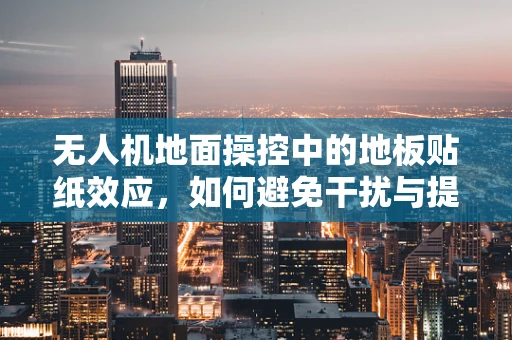 无人机地面操控中的地板贴纸效应，如何避免干扰与提升精度？