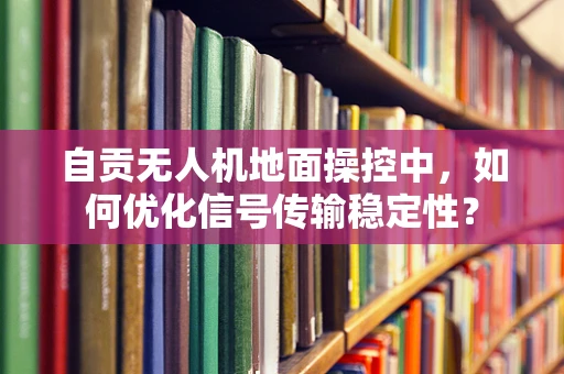自贡无人机地面操控中，如何优化信号传输稳定性？