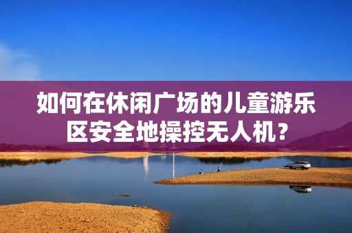 如何在休闲广场的儿童游乐区安全地操控无人机？