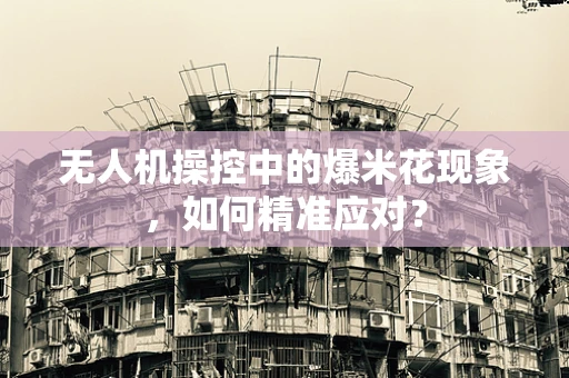 无人机操控中的爆米花现象，如何精准应对？