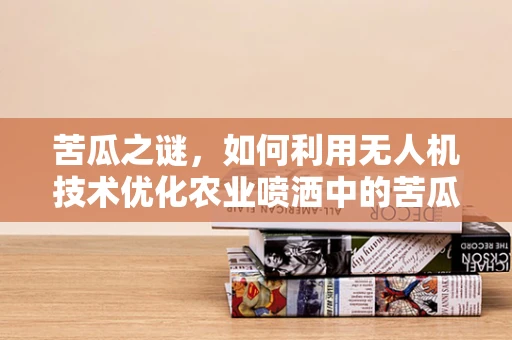 苦瓜之谜，如何利用无人机技术优化农业喷洒中的苦瓜保护？