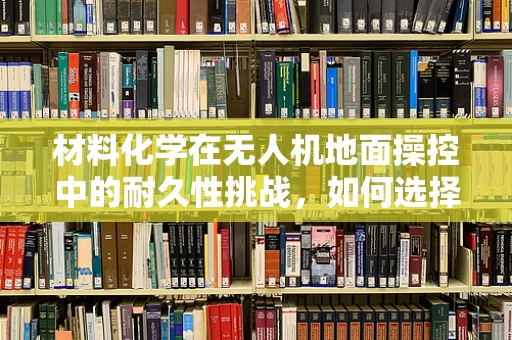 材料化学在无人机地面操控中的耐久性挑战，如何选择合适的材料？