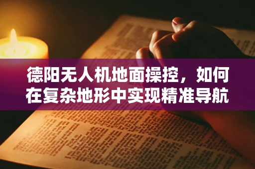 德阳无人机地面操控，如何在复杂地形中实现精准导航？